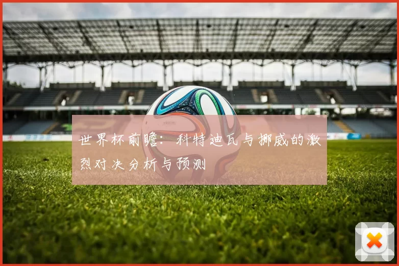世界杯前瞻：科特迪瓦与挪威的激烈对决分析与预测