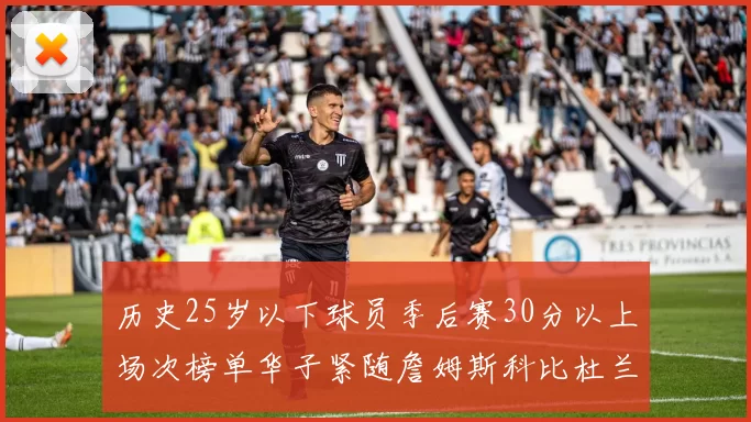 历史25岁以下球员季后赛30分以上场次榜单华子紧随詹姆斯科比杜兰特之后