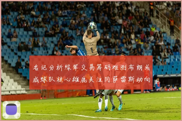 名记分析绿军交易筹码难测布朗或成球队核心雄鹿关注冈萨雷斯动向