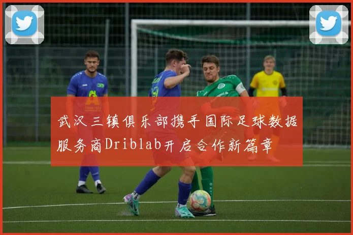 武汉三镇俱乐部携手国际足球数据服务商Driblab开启合作新篇章