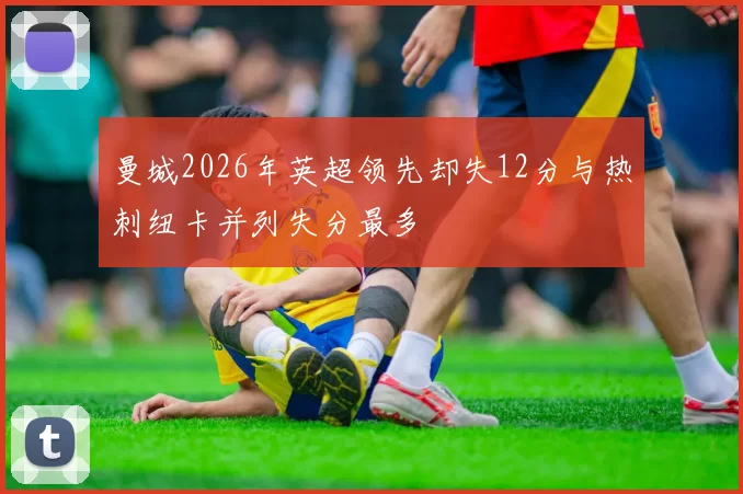 曼城2026年英超领先却失12分与热刺纽卡并列失分最多