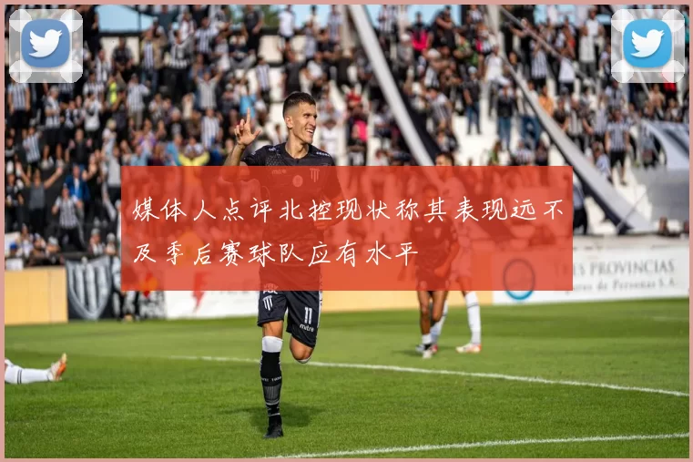 媒体人点评北控现状称其表现远不及季后赛球队应有水平