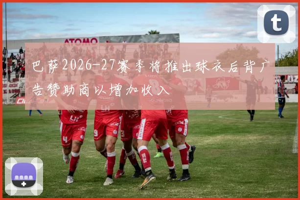 巴萨2026-27赛季将推出球衣后背广告赞助商以增加收入