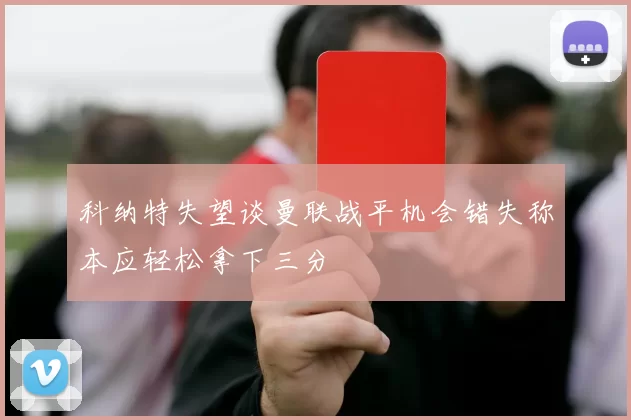 科纳特失望谈曼联战平机会错失称本应轻松拿下三分