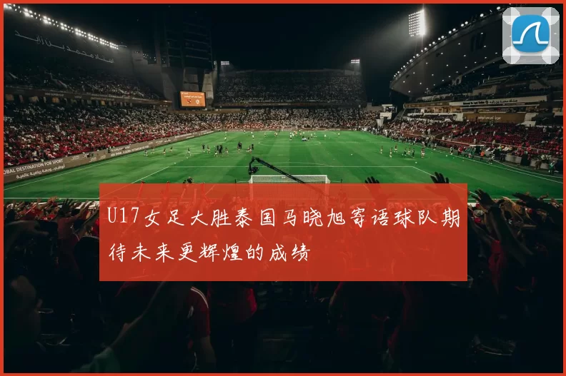U17女足大胜泰国马晓旭寄语球队期待未来更辉煌的成绩