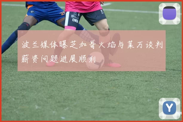 波兰媒体曝芝加哥火焰与莱万谈判薪资问题进展顺利