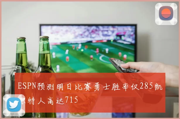 ESPN预测明日比赛勇士胜率仅285凯尔特人高达715