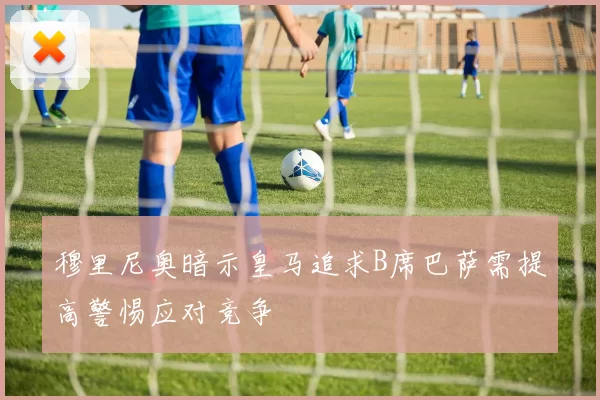 穆里尼奥暗示皇马追求B席巴萨需提高警惕应对竞争