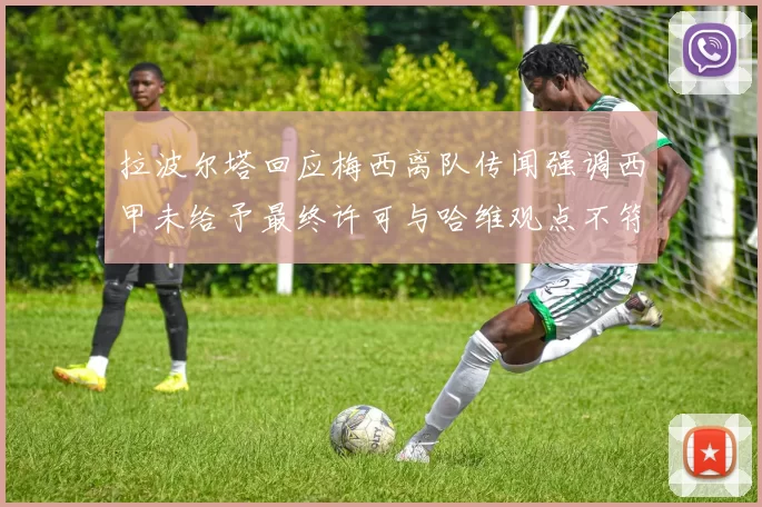 拉波尔塔回应梅西离队传闻强调西甲未给予最终许可与哈维观点不符