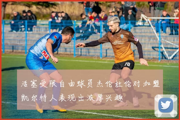 活塞受限自由球员杰伦杜伦对加盟凯尔特人表现出浓厚兴趣