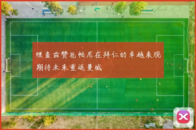 理查兹赞孔帕尼在拜仁的卓越表现期待未来重返曼城