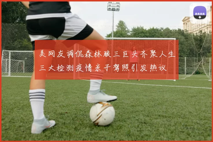 美网友调侃森林狼三巨头齐聚人生三大检测疫情亲子驾照引发热议