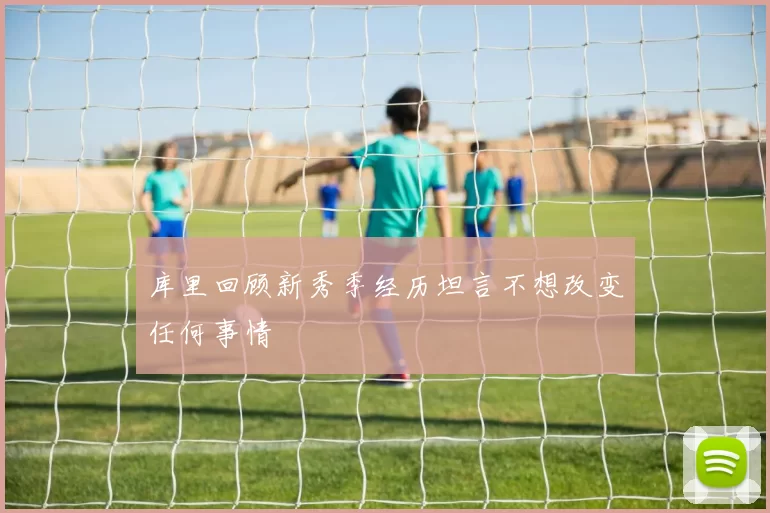 库里回顾新秀季经历坦言不想改变任何事情