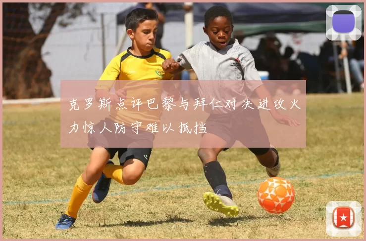 克罗斯点评巴黎与拜仁对决进攻火力惊人防守难以抵挡
