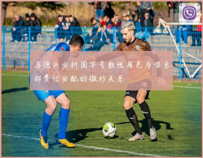 马德兴分析国字号教练角色与俱乐部责任分配的微妙关系